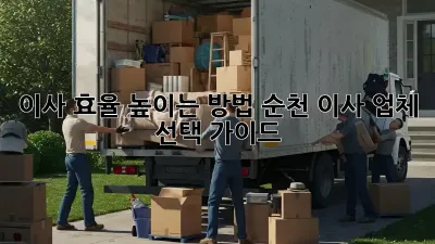 이사 효율 높이는 방법: 순천 이사 업체 선택 가이드
