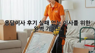용달이사 후기: 실패 없는 이사를 위한 완벽 가이드